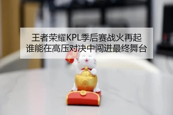 王者荣耀KPL季后赛战火再起 谁能在高压对决中闯进最终舞台