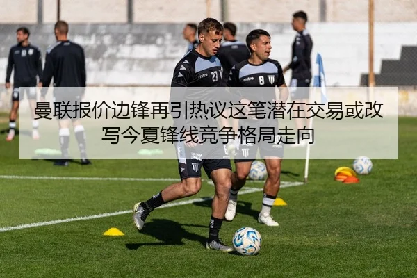 曼联报价边锋再引热议这笔潜在交易或改写今夏锋线竞争格局走向